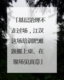 基层治理不走过场，江汉这场培训把难题搬上桌、在现场见真章