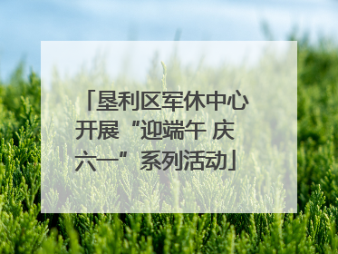 垦利区军休中心开展“迎端午 庆六一”系列活动