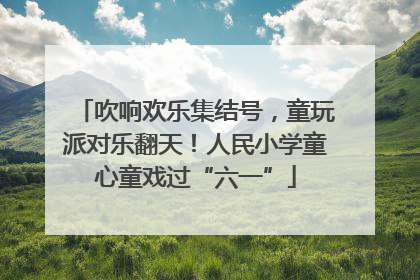 吹响欢乐集结号，童玩派对乐翻天！人民小学童心童戏过“六一”