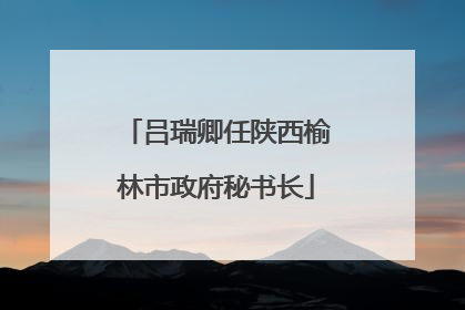 吕瑞卿任陕西榆林市政府秘书长