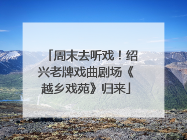 周末去听戏！绍兴老牌戏曲剧场《越乡戏苑》归来