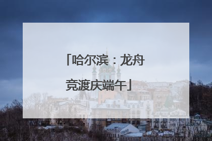 哈尔滨：龙舟竞渡庆端午