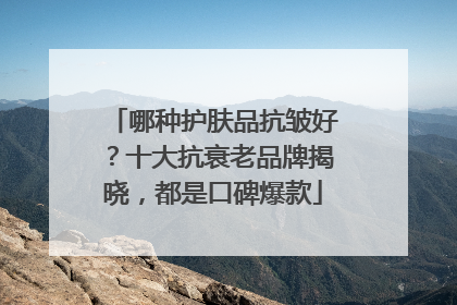哪种护肤品抗皱好？十大抗衰老品牌揭晓，都是口碑爆款