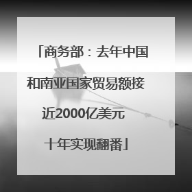 商务部：去年中国和南亚国家贸易额接近2000亿美元 十年实现翻番