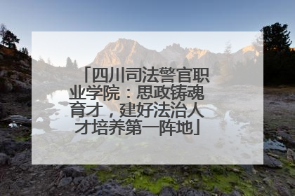 四川司法警官职业学院：思政铸魂育才，建好法治人才培养第一阵地