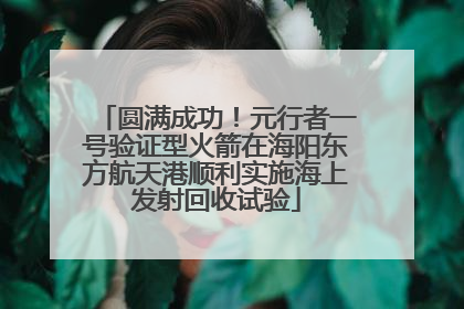 圆满成功！元行者一号验证型火箭在海阳东方航天港顺利实施海上发射回收试验