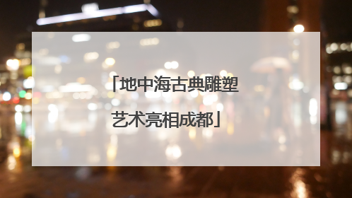 地中海古典雕塑艺术亮相成都