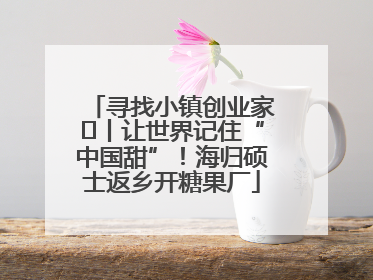 寻找小镇创业家㉛丨让世界记住“中国甜”！海归硕士返乡开糖果厂