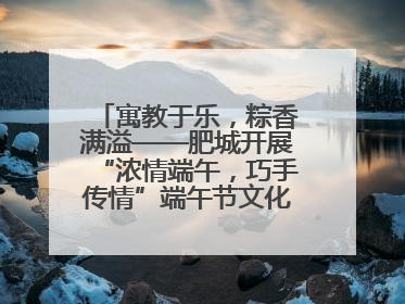 寓教于乐，粽香满溢——肥城开展“浓情端午，巧手传情”端午节文化主题活动