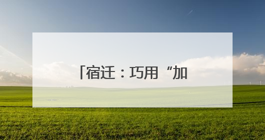 宿迁：巧用“加减法”，探索营商环境“最优解”
