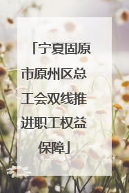 宁夏固原市原州区总工会双线推进职工权益保障