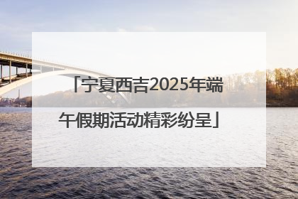 宁夏西吉2025年端午假期活动精彩纷呈
