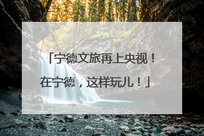 宁德文旅再上央视！在宁德，这样玩儿！