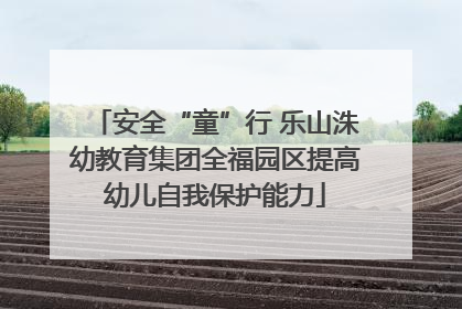 安全“童”行 乐山洙幼教育集团全福园区提高幼儿自我保护能力