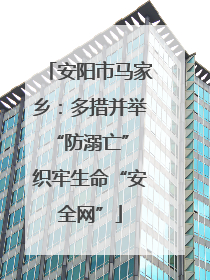 安阳市马家乡：多措并举“防溺亡” 织牢生命“安全网”