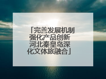完善发展机制 强化产品创新 河北秦皇岛深化文体旅融合