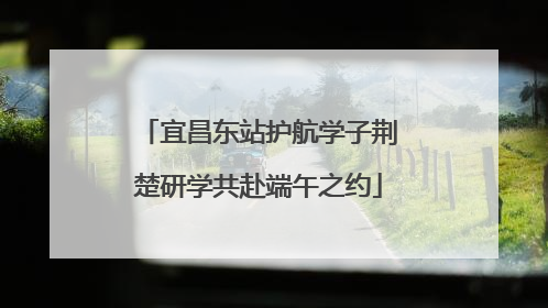 宜昌东站护航学子荆楚研学共赴端午之约