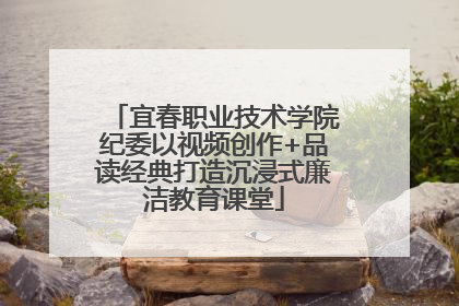 宜春职业技术学院纪委以视频创作+品读经典打造沉浸式廉洁教育课堂