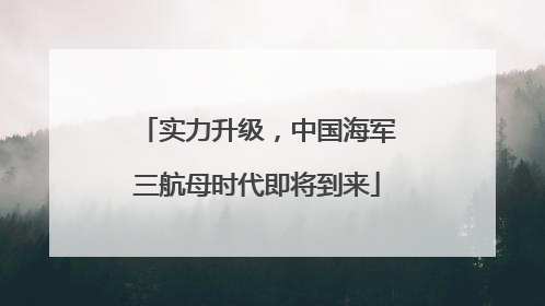 实力升级，中国海军三航母时代即将到来