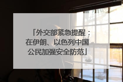 外交部紧急提醒：在伊朗、以色列中国公民加强安全防范