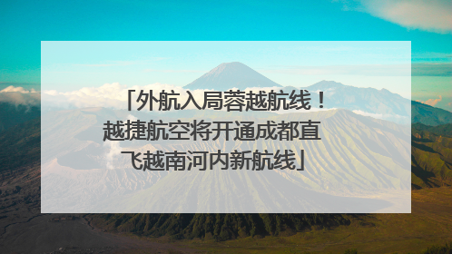 外航入局蓉越航线！越捷航空将开通成都直飞越南河内新航线