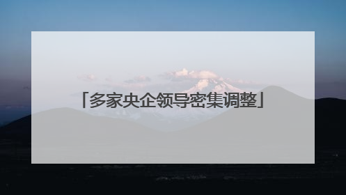 多家央企领导密集调整