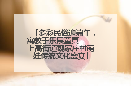 多彩民俗迎端午，寓教于乐展童真——上高街道魏家庄村萌娃传统文化盛宴