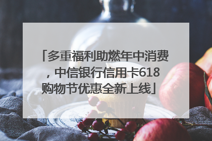 多重福利助燃年中消费，中信银行信用卡618购物节优惠全新上线