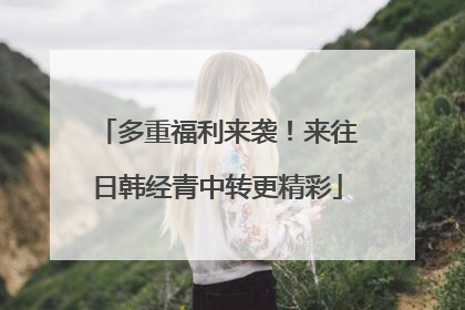 多重福利来袭！来往日韩经青中转更精彩