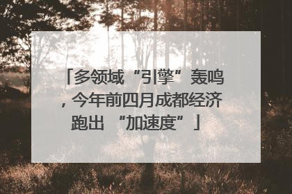 多领域“引擎”轰鸣，今年前四月成都经济跑出 “加速度”