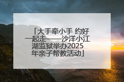 大手牵小手 约好一起走——沙洋小江湖监狱举办2025年亲子帮教活动