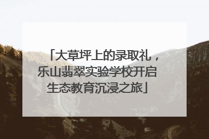 大草坪上的录取礼，乐山翡翠实验学校开启生态教育沉浸之旅
