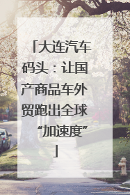 大连汽车码头：让国产商品车外贸跑出全球“加速度”