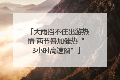 大雨挡不住出游热情 两节叠加催热“3小时高速圈”