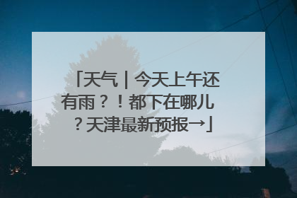 天气｜今天上午还有雨？！都下在哪儿？天津最新预报→