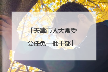 天津市人大常委会任免一批干部