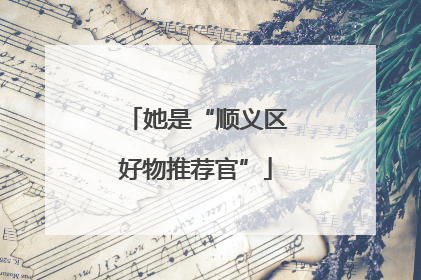 她是“顺义区好物推荐官”