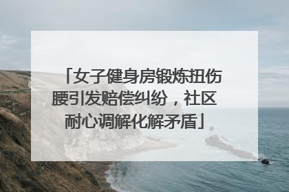女子健身房锻炼扭伤腰引发赔偿纠纷，社区耐心调解化解矛盾