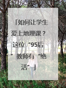 如何让学生爱上地理课？这位“95后”教师有“绝活”