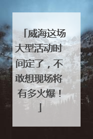 威海这场大型活动时间定了，不敢想现场将有多火爆！