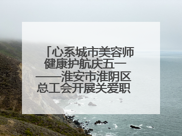 心系城市美容师 健康护航庆五一——淮安市淮阴区总工会开展关爱职工体检活动