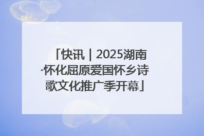 快讯｜2025湖南·怀化屈原爱国怀乡诗歌文化推广季开幕