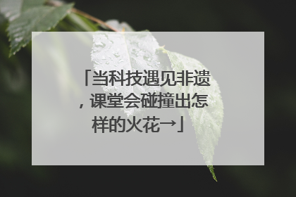 当科技遇见非遗，课堂会碰撞出怎样的火花→
