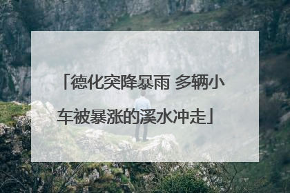 德化突降暴雨 多辆小车被暴涨的溪水冲走