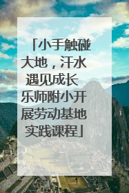 小手触碰大地，汗水遇见成长 乐师附小开展劳动基地实践课程