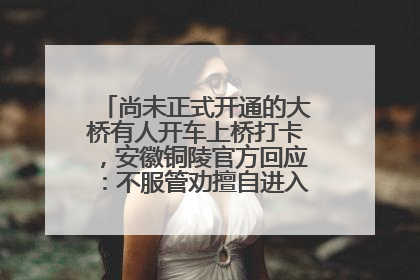 尚未正式开通的大桥有人开车上桥打卡，安徽铜陵官方回应：不服管劝擅自进入，已采取措施