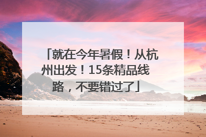 就在今年暑假！从杭州出发！15条精品线路，不要错过了