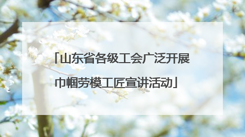 山东省各级工会广泛开展巾帼劳模工匠宣讲活动