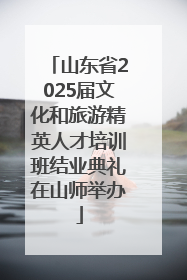 山东省2025届文化和旅游精英人才培训班结业典礼在山师举办