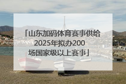山东加码体育赛事供给 2025年拟办200场国家级以上赛事